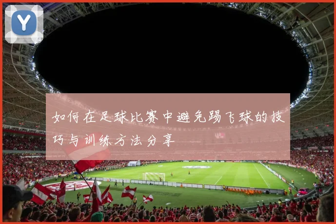 如何在足球比赛中避免踢飞球的技巧与训练方法分享