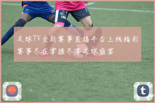 足球TV全新赛事直播平台上线精彩赛事尽在掌握尽享足球盛宴