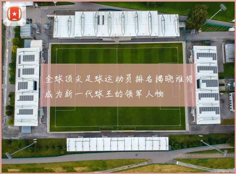 全球顶尖足球运动员排名揭晓谁将成为新一代球王的领军人物