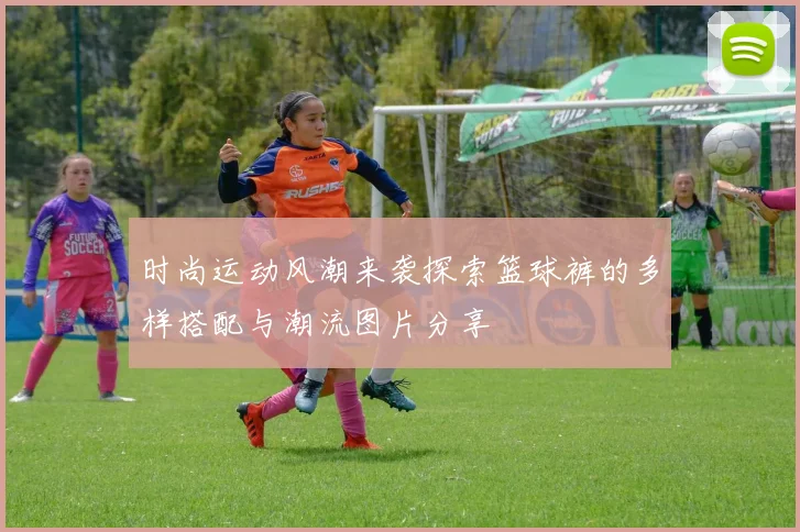 时尚运动风潮来袭探索篮球裤的多样搭配与潮流图片分享
