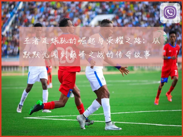王者足球队的崛起与荣耀之路：从默默无闻到巅峰之战的传奇故事